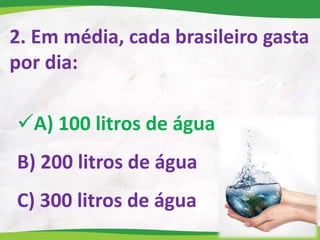 2. Em média, cada brasileiro gasta
por dia:
A) 100 litros de água
B) 200 litros de água
C) 300 litros de água
 
