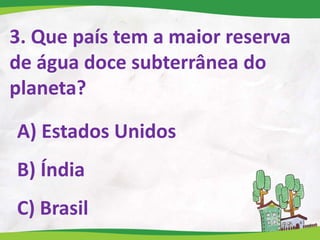 3. Que país tem a maior reserva
de água doce subterrânea do
planeta?
A) Estados Unidos
B) Índia
C) Brasil
 