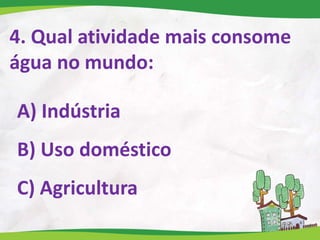 4. Qual atividade mais consome
água no mundo:
A) Indústria
B) Uso doméstico
C) Agricultura
 