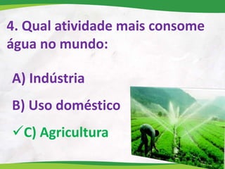 4. Qual atividade mais consome
água no mundo:
A) Indústria
B) Uso doméstico
C) Agricultura
 