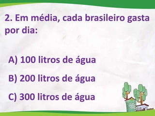 2. Em média, cada brasileiro gasta
por dia:
A) 100 litros de água
B) 200 litros de água
C) 300 litros de água
 