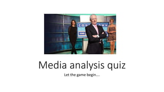 Media analysis quiz
Let the game begin….
 
