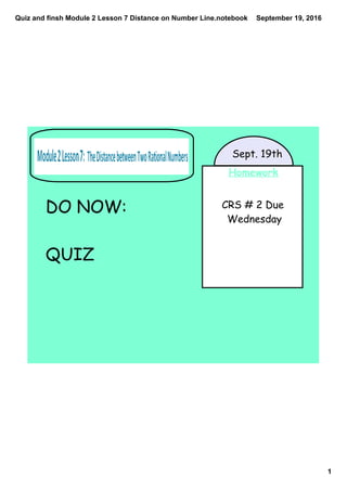 Quiz and finsh Module 2 Lesson 7 Distance on Number Line.notebook
1
September 19, 2016
Homework
CRS # 2 Due
Wednesday
Sept. 19th
DO NOW:
QUIZ
 
