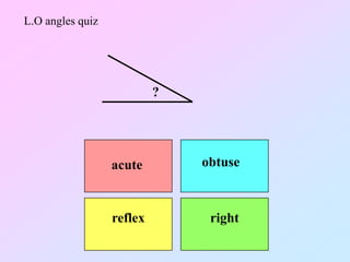 L.O angles quiz




                           ?




                  acute        obtuse



                  reflex        right
 