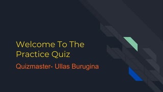 Welcome To The
Practice Quiz
Quizmaster- Ullas Burugina
 