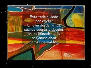 Esto todo sucede   por excluir la lluvia desde  niños, cuando padres y abuelos en los húmedos días nos anunciaban   un tiempo maldito. 