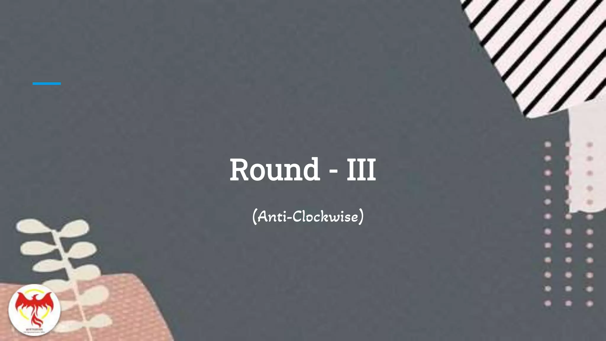 Round - III
(Anti-Clockwise)
 