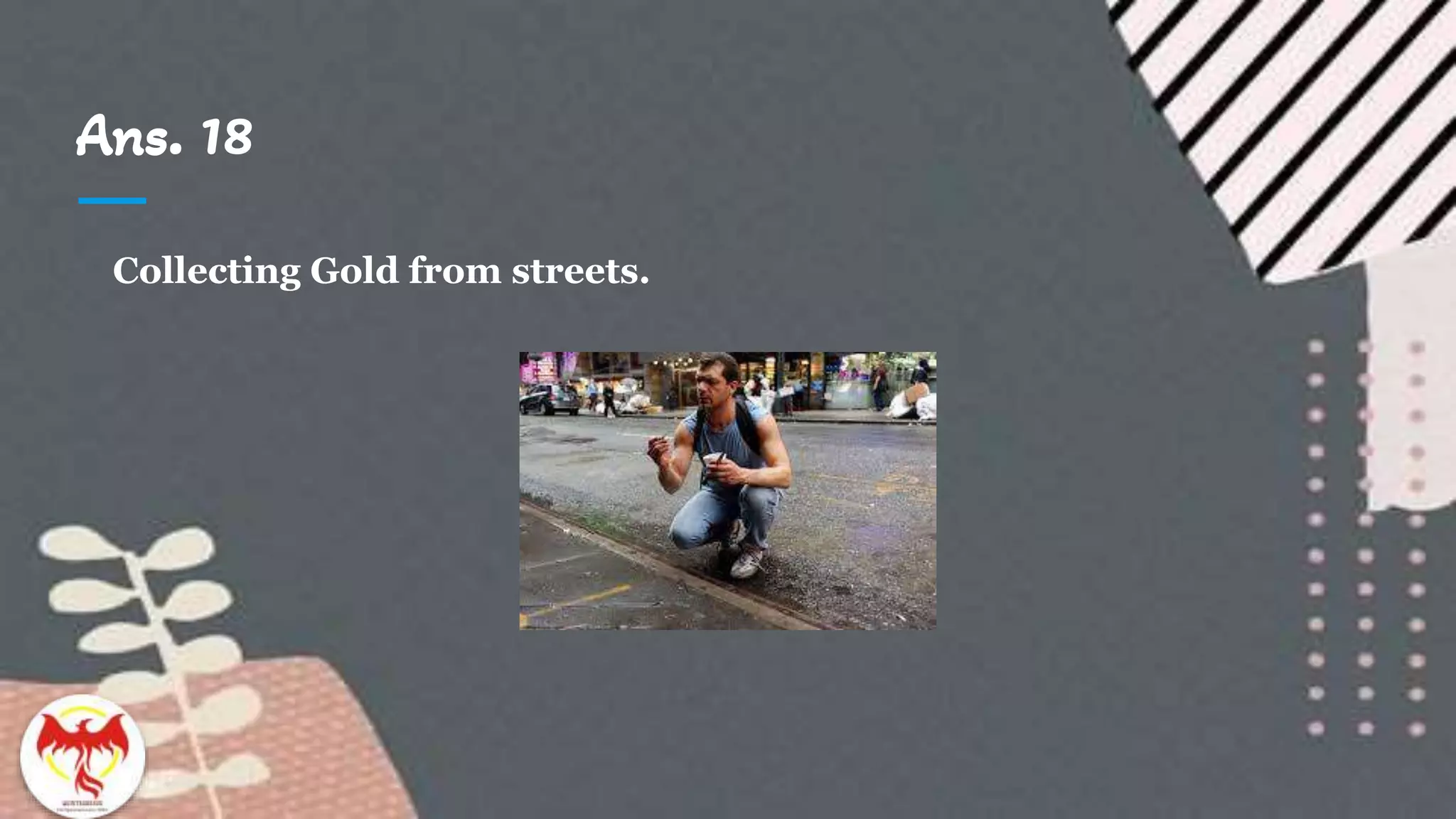 Ans. 18
Collecting Gold from streets.
 