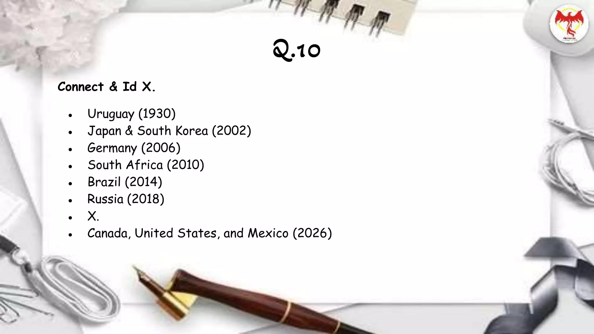 Connect & Id X.
● Uruguay (1930)
● Japan & South Korea (2002)
● Germany (2006)
● South Africa (2010)
● Brazil (2014)
● Russia (2018)
● X.
● Canada, United States, and Mexico (2026)
Q.10
 