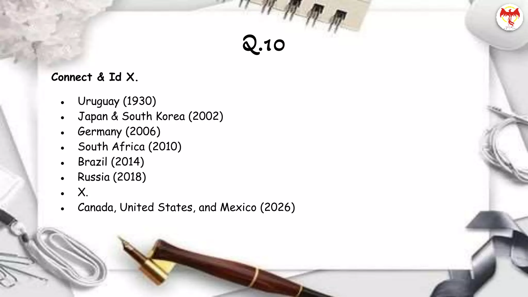 Connect & Id X.
● Uruguay (1930)
● Japan & South Korea (2002)
● Germany (2006)
● South Africa (2010)
● Brazil (2014)
● Russia (2018)
● X.
● Canada, United States, and Mexico (2026)
Q.10
 
