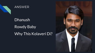 ANSWER
Dhanush
Rowdy Baby
Why This Kolaveri Di?
 