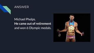 ANSWER
Michael Phelps.
He came out of retirement
and won 6 Olympic medals.
 