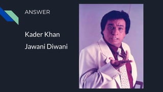 ANSWER
Kader Khan
Jawani Diwani
 