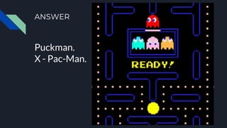 ANSWER
Puckman.
X - Pac-Man.
 