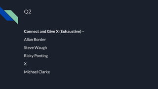 Q2
Connect and Give X (Exhaustive) –
Allan Border
Steve Waugh
Ricky Ponting
X
Michael Clarke
 