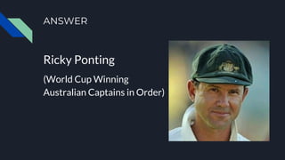ANSWER
Ricky Ponting
(World Cup Winning
Australian Captains in Order)
 