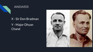ANSWER
X - Sir Don Bradman
Y - Major Dhyan
Chand
 