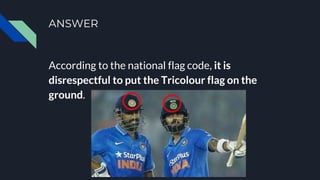 ANSWER
According to the national flag code, it is
disrespectful to put the Tricolour flag on the
ground.
 