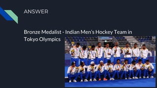 ANSWER
Bronze Medalist - Indian Men’s Hockey Team in
Tokyo Olympics
 