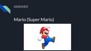 ANSWER
Mario (Super Mario)
 