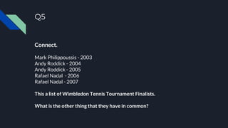 Q5
Connect.
Mark Philippoussis - 2003
Andy Roddick - 2004
Andy Roddick - 2005
Rafael Nadal - 2006
Rafael Nadal - 2007
This a list of Wimbledon Tennis Tournament Finalists.
What is the other thing that they have in common?
 