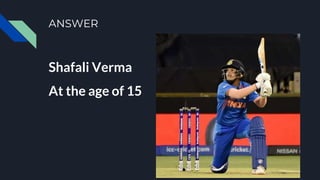 ANSWER
Shafali Verma
At the age of 15
 