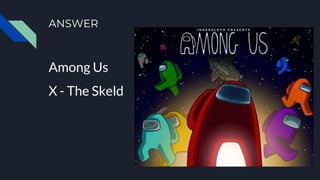 ANSWER
Among Us
X - The Skeld
 