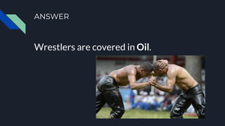 ANSWER
Wrestlers are covered in Oil.
 