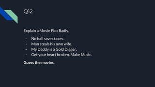 Q12
Explain a Movie Plot Badly.
- No ball saves taxes.
- Man steals his own wife.
- My Daddy is a Gold Digger.
- Get your heart broken. Make Music.
Guess the movies.
 