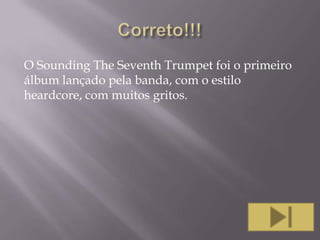 O Sounding The Seventh Trumpet foi o primeiro
álbum lançado pela banda, com o estilo
heardcore, com muitos gritos.

 
