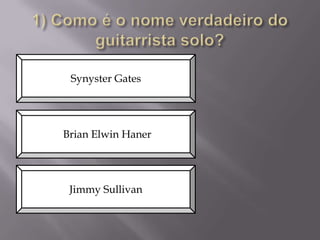 Synyster Gates

Brian Elwin Haner

Jimmy Sullivan

 
