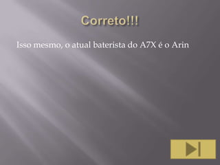 Isso mesmo, o atual baterista do A7X é o Arin

 