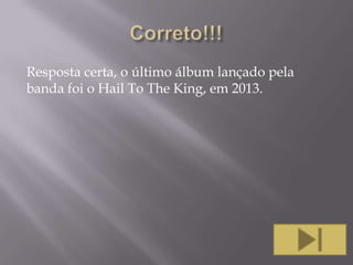 Resposta certa, o último álbum lançado pela
banda foi o Hail To The King, em 2013.

 