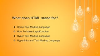 What does HTML stand for?
1
❖ Home Tool Markup Language
❖ How To Make LapsiKoAchar
❖ Hyper Text Markup Language
❖ Hyperlinks and Text Markup Language
 