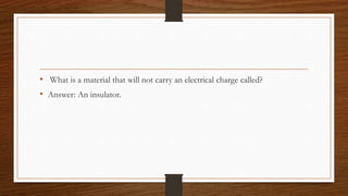 • What is a material that will not carry an electrical charge called?
• Answer: An insulator.
 