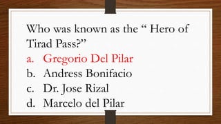 Who was known as the “ Hero of
Tirad Pass?”
a. Gregorio Del Pilar
b. Andress Bonifacio
c. Dr. Jose Rizal
d. Marcelo del Pilar
 