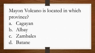Mayon Volcano is located in which
province?
a. Cagayan
b. Albay
c. Zambales
d. Batane
 
