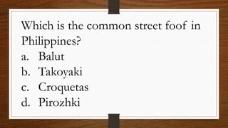 Which is the common street foof in
Philippines?
a. Balut
b. Takoyaki
c. Croquetas
d. Pirozhki
 