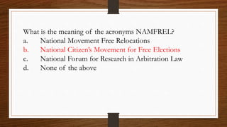 What is the meaning of the acronyms NAMFREL?
a. National Movement Free Relocations
b. National Citizen’s Movement for Free Elections
c. National Forum for Research in Arbitration Law
d. None of the above
 