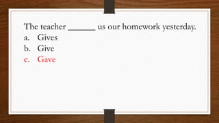 The teacher ______ us our homework yesterday.
a. Gives
b. Give
c. Gave
 