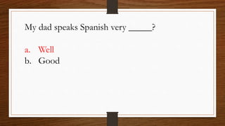My dad speaks Spanish very _____?
a. Well
b. Good
 
