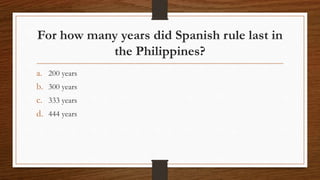 For how many years did Spanish rule last in
the Philippines?
a. 200 years
b. 300 years
c. 333 years
d. 444 years
 