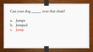 Can your dog _____ over that chair?
a. Jumps
b. Jumped
c. Jump
 