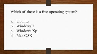 Which of these is a free operating system?
a. Ubuntu
b. Windows 7
c. Windows Xp
d. Mac OSX
 