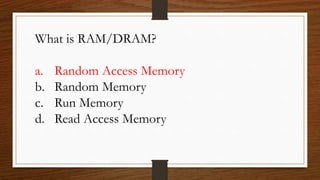 What is RAM/DRAM?
a. Random Access Memory
b. Random Memory
c. Run Memory
d. Read Access Memory
 