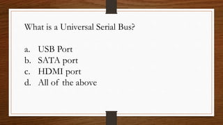 What is a Universal Serial Bus?
a. USB Port
b. SATA port
c. HDMI port
d. All of the above
 