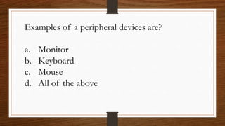 Examples of a peripheral devices are?
a. Monitor
b. Keyboard
c. Mouse
d. All of the above
 