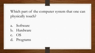 Which part of the computer system that one can
physically touch?
a. Software
b. Hardware
c. OS
d. Programs
 
