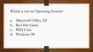 Which is not an Operating System?
a. Microsoft Office XP
b. Red Hat Linux
c. BSD Unix
d. Windows 98
 