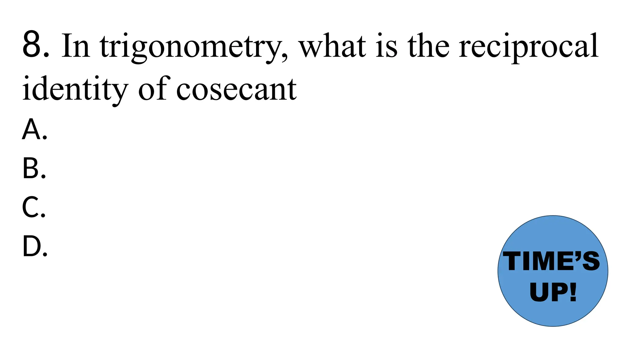 8. In trigonometry, what is the reciprocal
identity of cosecant
A.
B.
C.
D. TIME’S
UP!
 